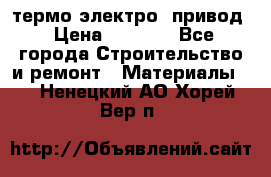 термо-электро  привод › Цена ­ 2 500 - Все города Строительство и ремонт » Материалы   . Ненецкий АО,Хорей-Вер п.